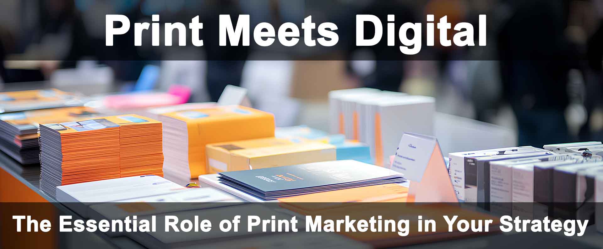 The Essential Role of Print Marketing in Your Strategy